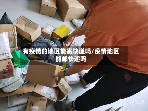 有疫情的地区能寄快递吗/疫情地区能邮快递吗