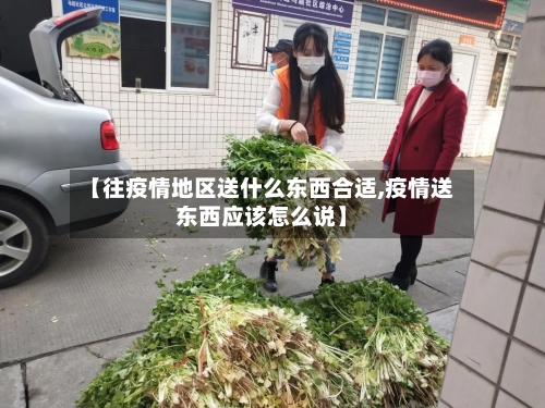 【往疫情地区送什么东西合适,疫情送东西应该怎么说】